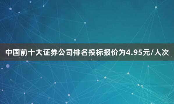中国前十大证券公司排名投标报价为4.95元/人次