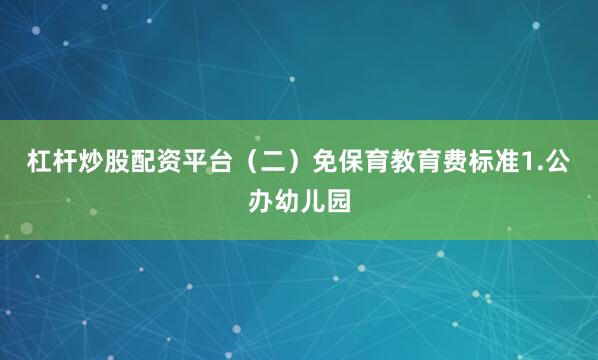 杠杆炒股配资平台　　（二）免保育教育费标准　　1.公办幼儿园