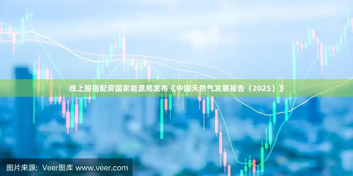 线上股指配资国家能源局发布《中国天然气发展报告（2025）》