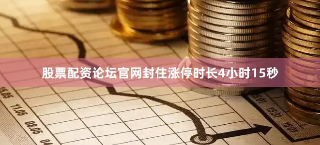 股票配资论坛官网封住涨停时长4小时15秒
