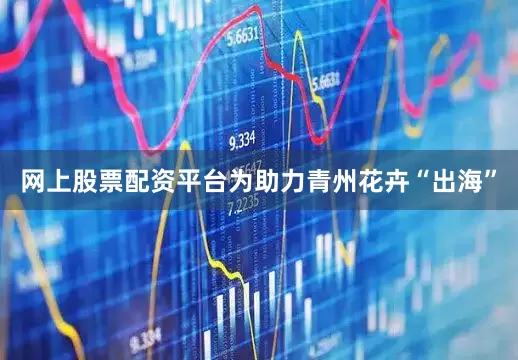 网上股票配资平台　　为助力青州花卉“出海”