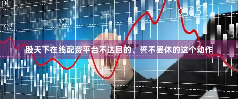 股天下在线配资平台不达目的、誓不罢休的这个动作