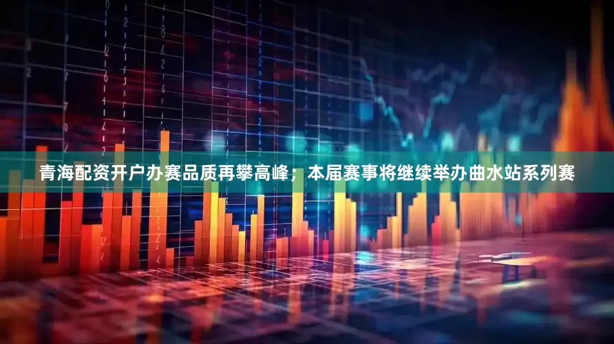 青海配资开户办赛品质再攀高峰；本届赛事将继续举办曲水站系列赛