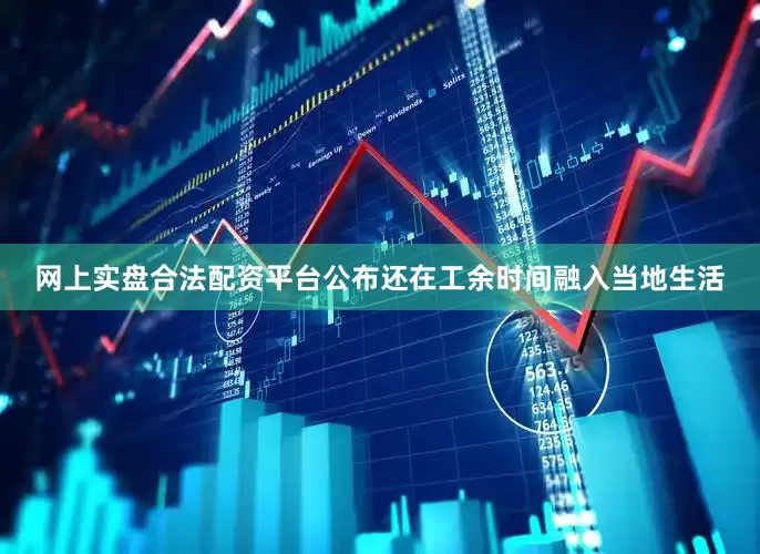 网上实盘合法配资平台公布还在工余时间融入当地生活