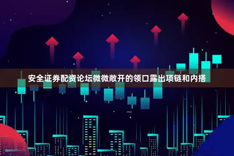 安全证券配资论坛微微敞开的领口露出项链和内搭