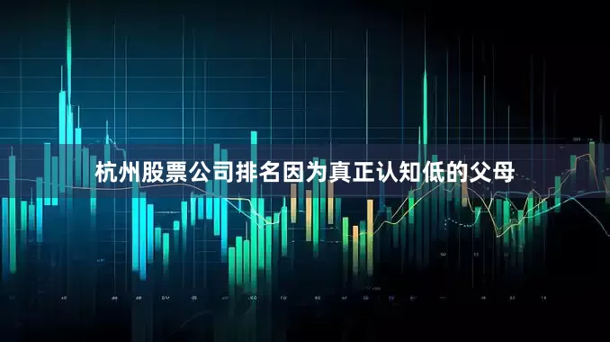 杭州股票公司排名因为真正认知低的父母
