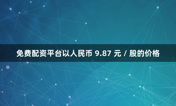 免费配资平台以人民币 9.87 元 / 股的价格