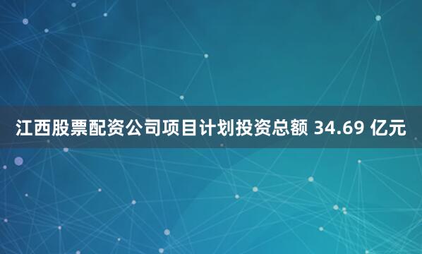 江西股票配资公司项目计划投资总额 34.69 亿元