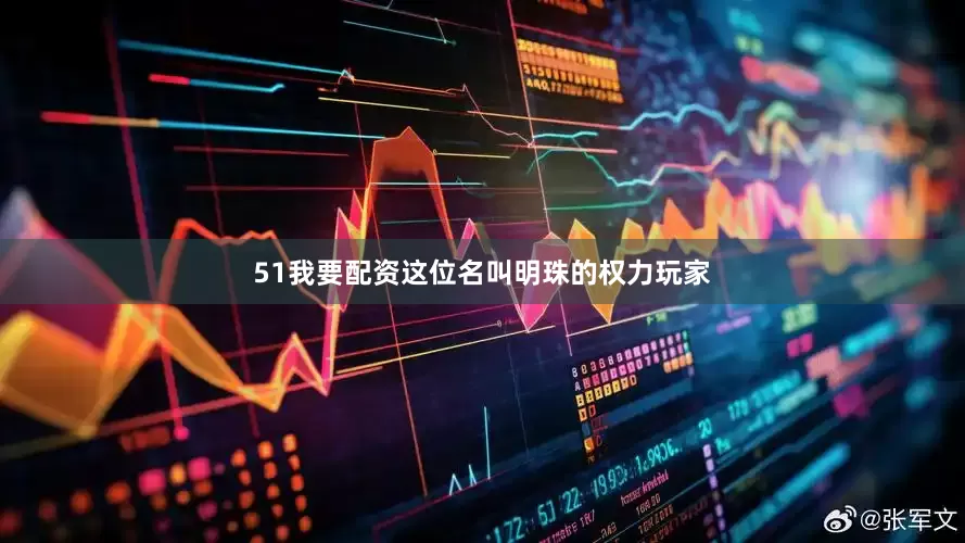 51我要配资这位名叫明珠的权力玩家