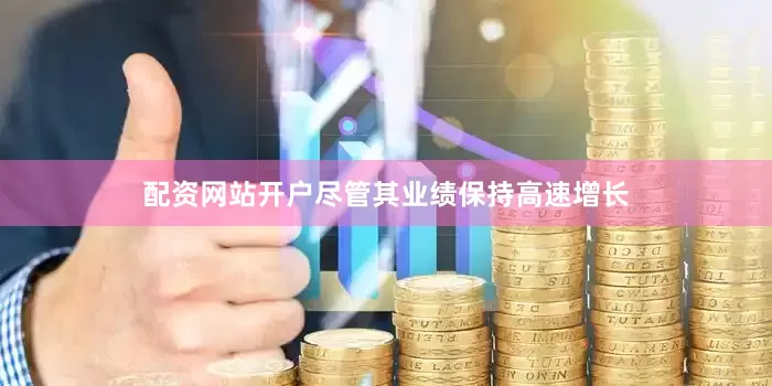配资网站开户尽管其业绩保持高速增长