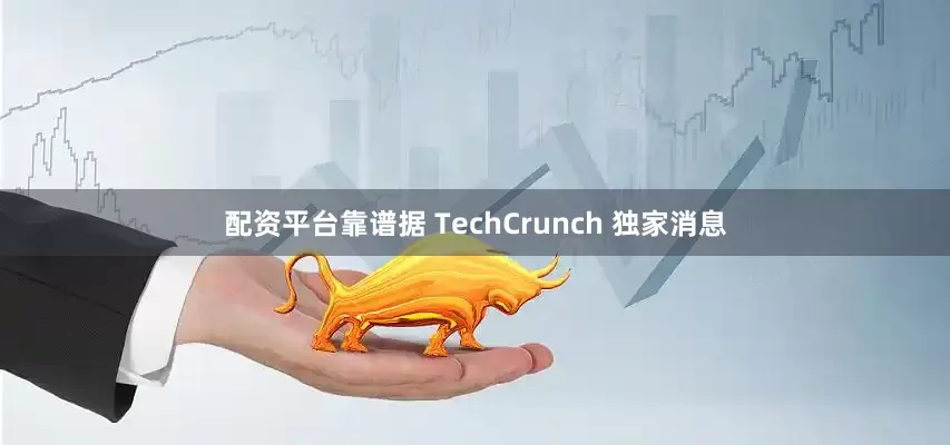 配资平台靠谱　　据 TechCrunch 独家消息