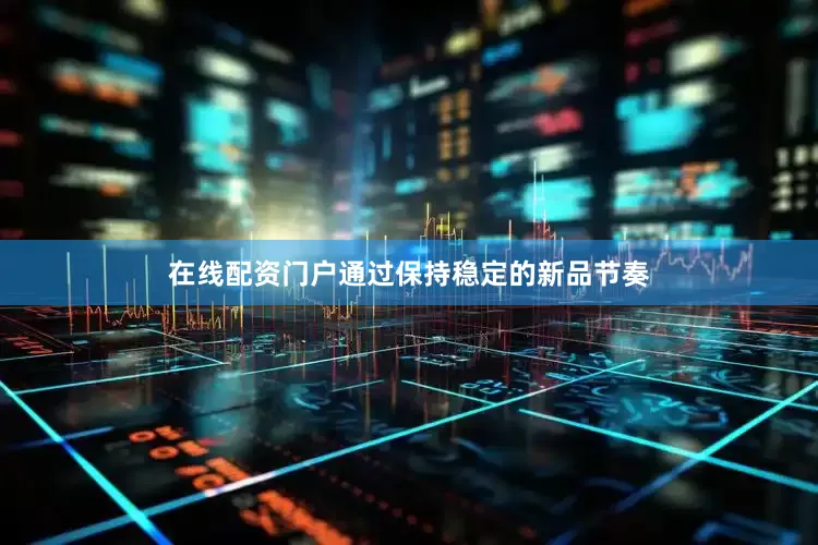 在线配资门户通过保持稳定的新品节奏