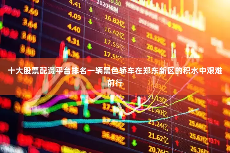十大股票配资平台排名一辆黑色轿车在郑东新区的积水中艰难前行