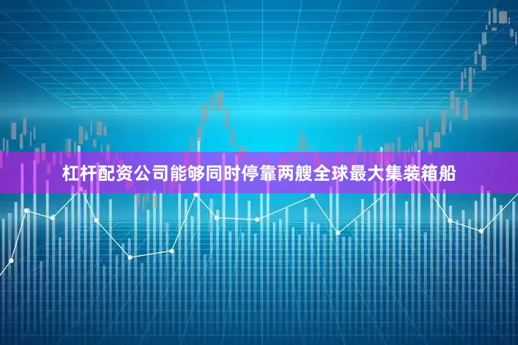 杠杆配资公司能够同时停靠两艘全球最大集装箱船