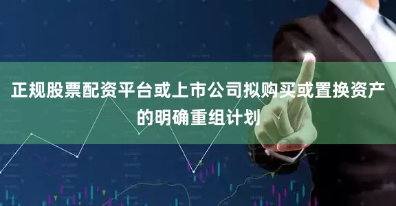 正规股票配资平台或上市公司拟购买或置换资产的明确重组计划