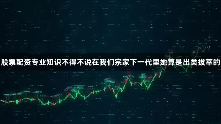 股票配资专业知识不得不说在我们宗家下一代里她算是出类拔萃的