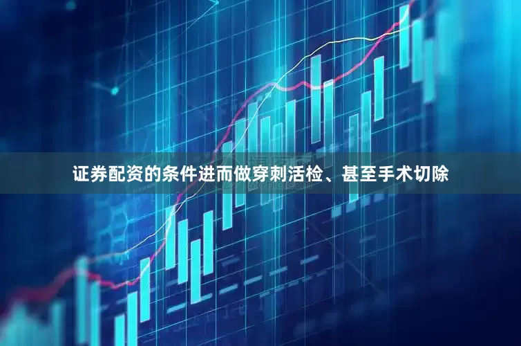 证券配资的条件进而做穿刺活检、甚至手术切除