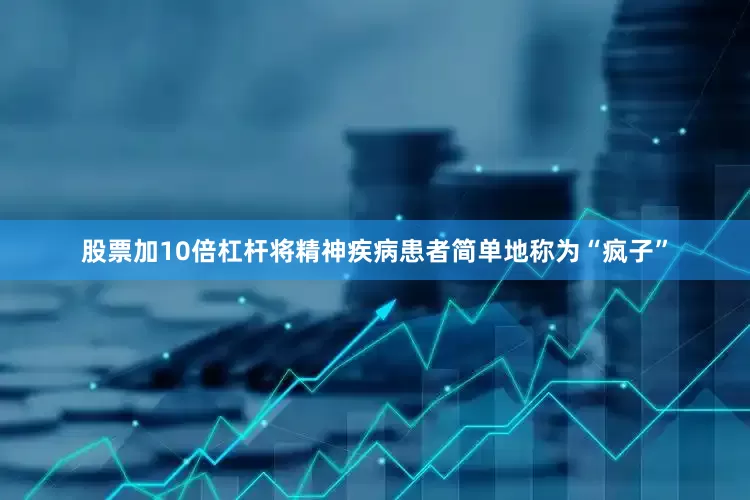 股票加10倍杠杆将精神疾病患者简单地称为“疯子”