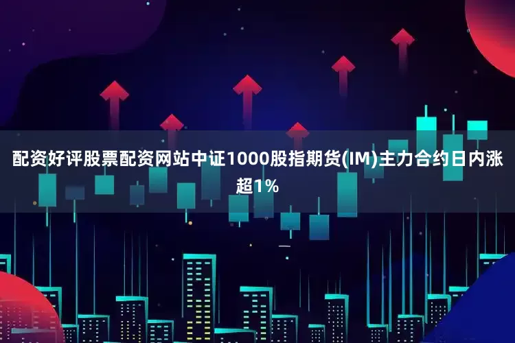 配资好评股票配资网站中证1000股指期货(IM)主力合约日内涨超1%