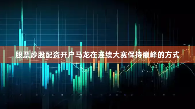 股票炒股配资开户马龙在连续大赛保持巅峰的方式