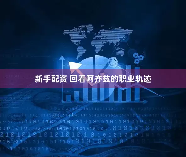 新手配资 回看阿齐兹的职业轨迹
