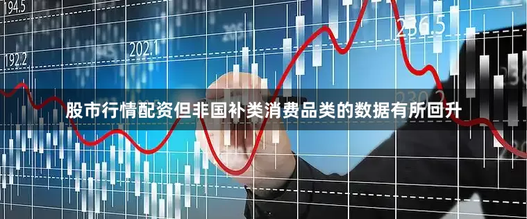 股市行情配资但非国补类消费品类的数据有所回升